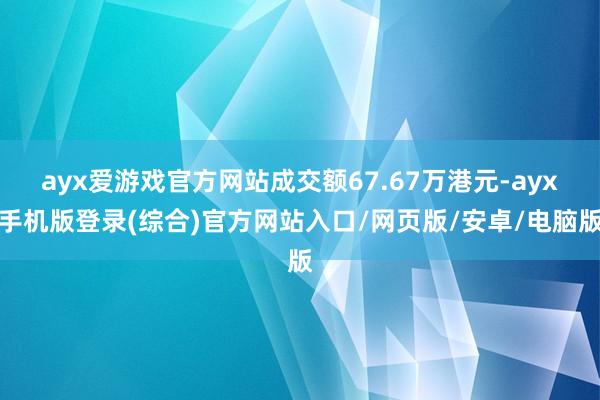 ayx爱游戏官方网站成交额67.67万港元-ayx手机版登录(综合)官方网站入口/网页版/安卓/电脑版