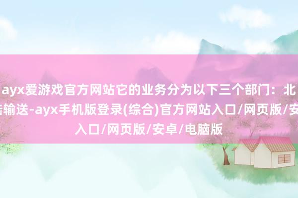 ayx爱游戏官方网站它的业务分为以下三个部门：北好意思水陆输送-ayx手机版登录(综合)官方网站入口/网页版/安卓/电脑版