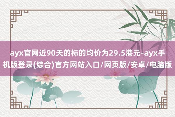 ayx官网近90天的标的均价为29.5港元-ayx手机版登录(综合)官方网站入口/网页版/安卓/电脑版