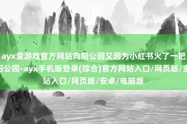 ayx爱游戏官方网站向阳公园又因为小红书火了一把——「在野阳公园-ayx手机版登录(综合)官方网站入口/网页版/安卓/电脑版