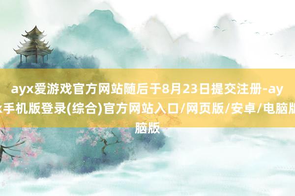 ayx爱游戏官方网站随后于8月23日提交注册-ayx手机版登录(综合)官方网站入口/网页版/安卓/电脑版