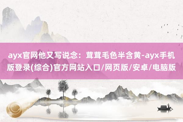 ayx官网他又写说念：茸茸毛色半含黄-ayx手机版登录(综合)官方网站入口/网页版/安卓/电脑版