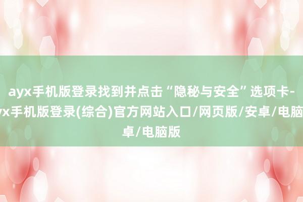 ayx手机版登录找到并点击“隐秘与安全”选项卡-ayx手机版登录(综合)官方网站入口/网页版/安卓/电脑版