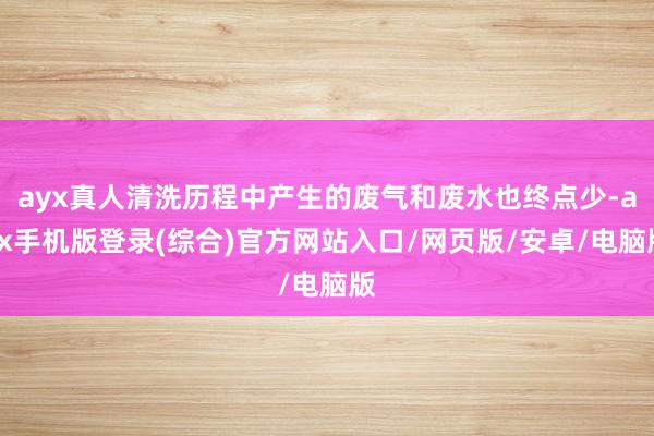 ayx真人清洗历程中产生的废气和废水也终点少-ayx手机版登录(综合)官方网站入口/网页版/安卓/电脑版