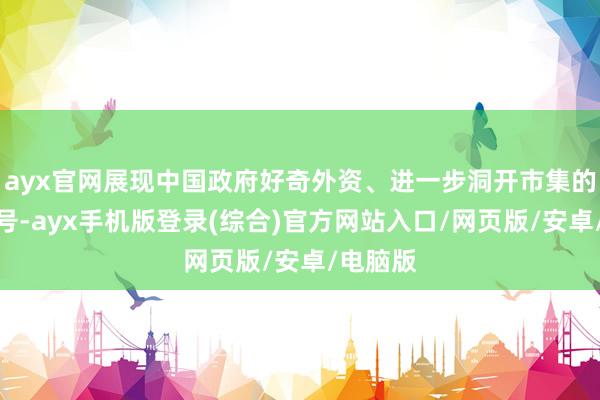 ayx官网展现中国政府好奇外资、进一步洞开市集的积极信号-ayx手机版登录(综合)官方网站入口/网页版/安卓/电脑版