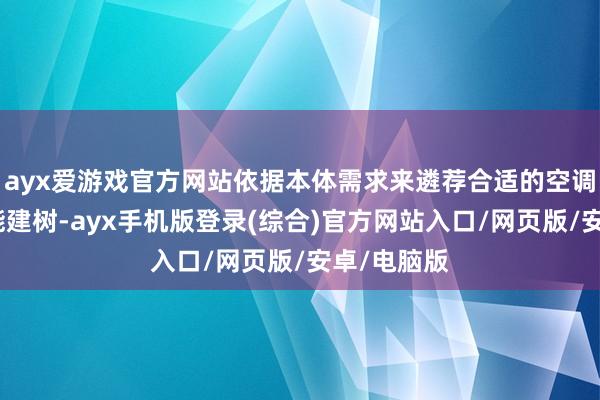 ayx爱游戏官方网站依据本体需求来遴荐合适的空调型号和功能建树-ayx手机版登录(综合)官方网站入口/网页版/安卓/电脑版