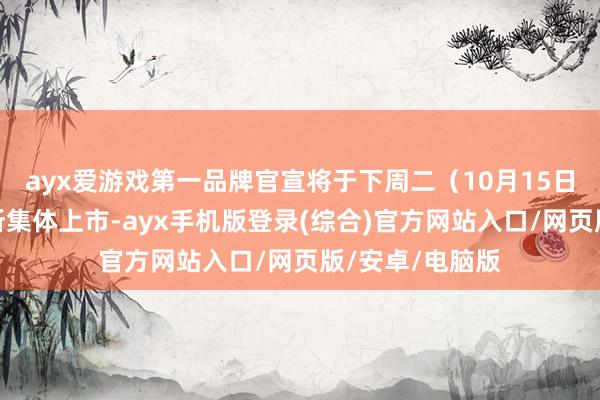 ayx爱游戏第一品牌官宣将于下周二（10月15日）在沪深交游所集体上市-ayx手机版登录(综合)官方网站入口/网页版/安卓/电脑版