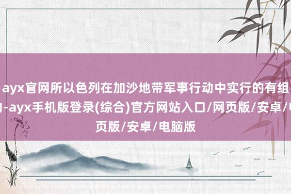 ayx官网所以色列在加沙地带军事行动中实行的有组织活动-ayx手机版登录(综合)官方网站入口/网页版/安卓/电脑版