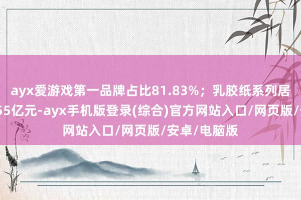 ayx爱游戏第一品牌占比81.83%；乳胶纸系列居品收入为1.55亿元-ayx手机版登录(综合)官方网站入口/网页版/安卓/电脑版