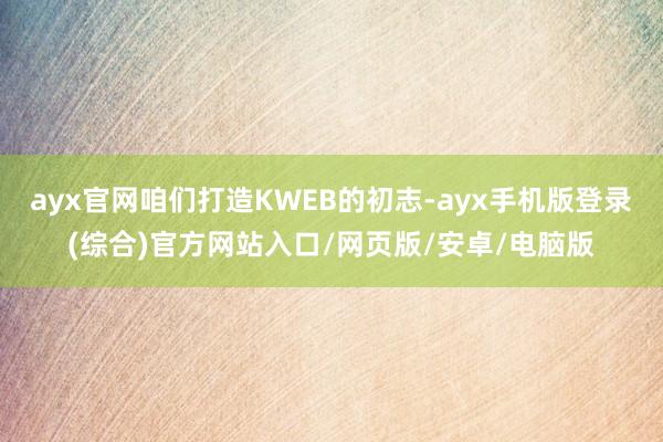 ayx官网咱们打造KWEB的初志-ayx手机版登录(综合)官方网站入口/网页版/安卓/电脑版