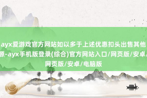 ayx爱游戏官方网站如以多于上述优惠扣头出售其他在售房源-ayx手机版登录(综合)官方网站入口/网页版/安卓/电脑版