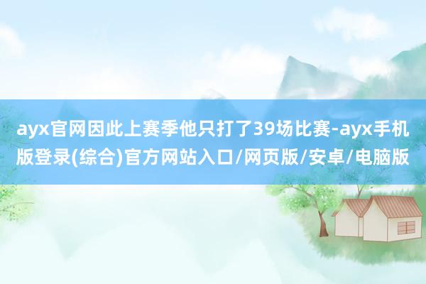 ayx官网因此上赛季他只打了39场比赛-ayx手机版登录(综合)官方网站入口/网页版/安卓/电脑版