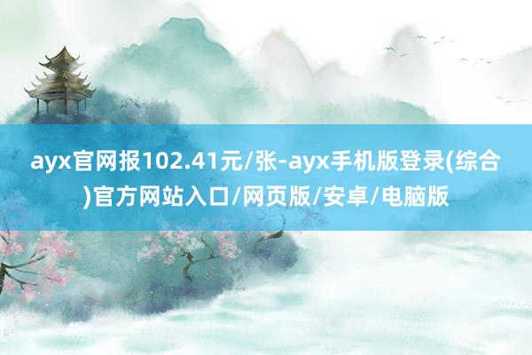 ayx官网报102.41元/张-ayx手机版登录(综合)官方网站入口/网页版/安卓/电脑版