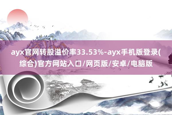 ayx官网转股溢价率33.53%-ayx手机版登录(综合)官方网站入口/网页版/安卓/电脑版