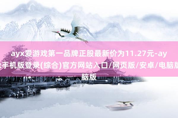 ayx爱游戏第一品牌正股最新价为11.27元-ayx手机版登录(综合)官方网站入口/网页版/安卓/电脑版