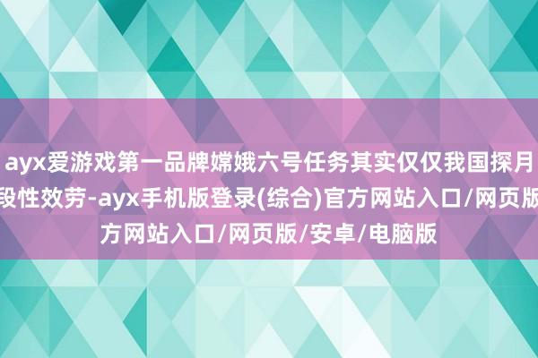 ayx爱游戏第一品牌嫦娥六号任务其实仅仅我国探月工程的一个阶段性效劳-ayx手机版登录(综合)官方网站入口/网页版/安卓/电脑版