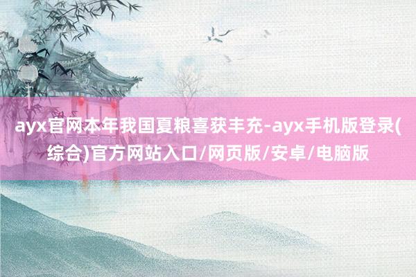 ayx官网本年我国夏粮喜获丰充-ayx手机版登录(综合)官方网站入口/网页版/安卓/电脑版