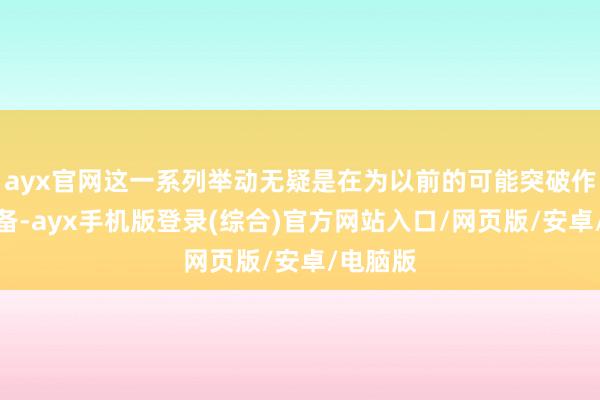 ayx官网这一系列举动无疑是在为以前的可能突破作念好准备-ayx手机版登录(综合)官方网站入口/网页版/安卓/电脑版