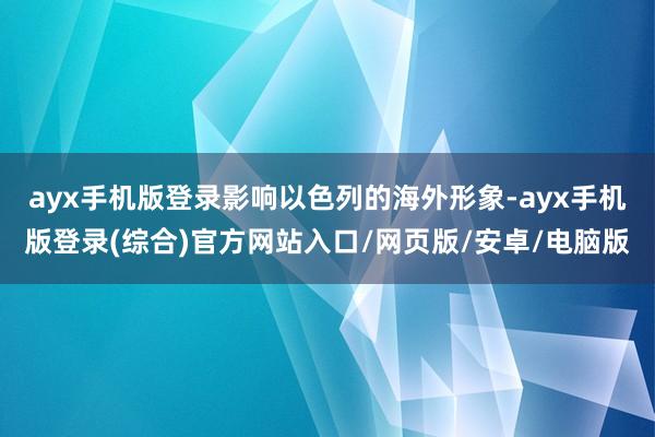 ayx手机版登录影响以色列的海外形象-ayx手机版登录(综合)官方网站入口/网页版/安卓/电脑版