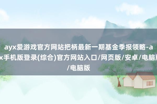 ayx爱游戏官方网站把柄最新一期基金季报领略-ayx手机版登录(综合)官方网站入口/网页版/安卓/电脑版