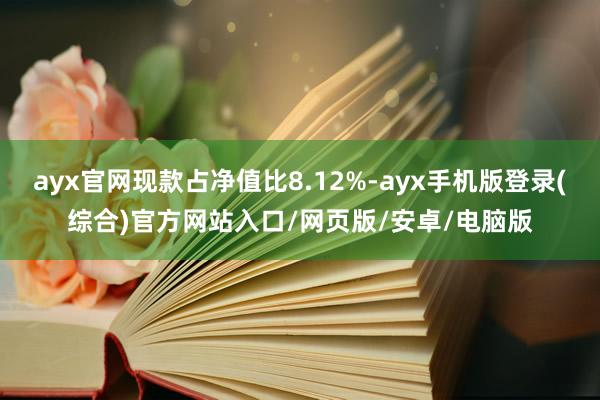 ayx官网现款占净值比8.12%-ayx手机版登录(综合)官方网站入口/网页版/安卓/电脑版