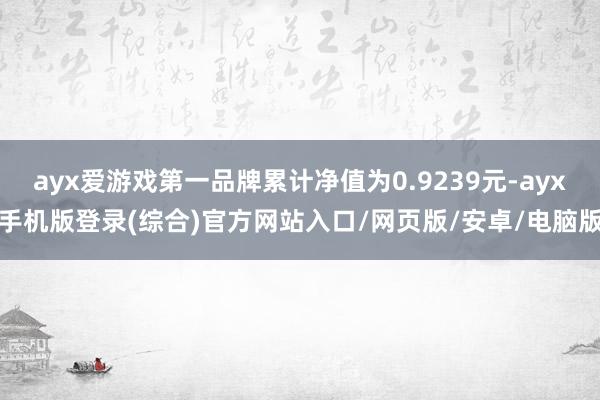 ayx爱游戏第一品牌累计净值为0.9239元-ayx手机版登录(综合)官方网站入口/网页版/安卓/电脑版