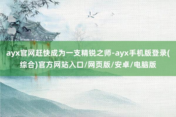 ayx官网赶快成为一支精锐之师-ayx手机版登录(综合)官方网站入口/网页版/安卓/电脑版