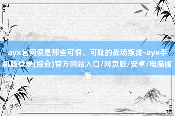 ayx官网便是那些可恨、可耻的战场叛徒-ayx手机版登录(综合)官方网站入口/网页版/安卓/电脑版