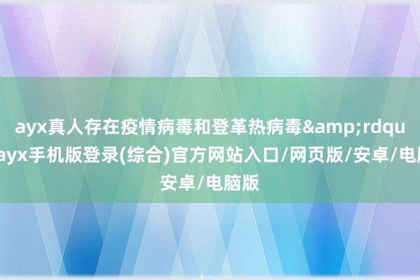 ayx真人存在疫情病毒和登革热病毒&rdquo;-ayx手机版登录(综合)官方网站入口/网页版/安卓/电脑版