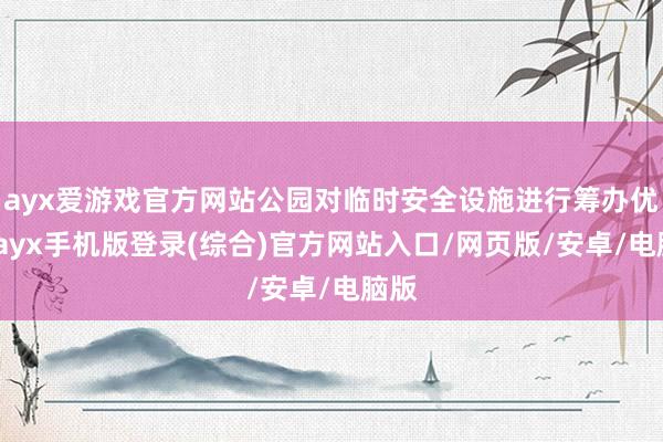 ayx爱游戏官方网站公园对临时安全设施进行筹办优化-ayx手机版登录(综合)官方网站入口/网页版/安卓/电脑版