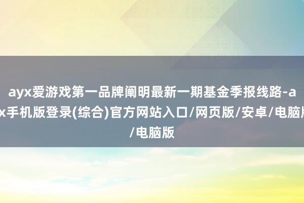 ayx爱游戏第一品牌阐明最新一期基金季报线路-ayx手机版登录(综合)官方网站入口/网页版/安卓/电脑版