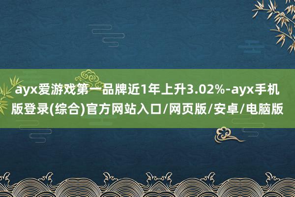 ayx爱游戏第一品牌近1年上升3.02%-ayx手机版登录(综合)官方网站入口/网页版/安卓/电脑版