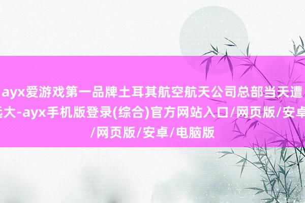 ayx爱游戏第一品牌土耳其航空航天公司总部当天遭受恐怖远大-ayx手机版登录(综合)官方网站入口/网页版/安卓/电脑版