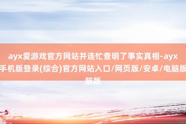 ayx爱游戏官方网站并连忙查明了事实真相-ayx手机版登录(综合)官方网站入口/网页版/安卓/电脑版