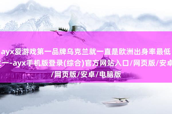 ayx爱游戏第一品牌乌克兰就一直是欧洲出身率最低的国度之一-ayx手机版登录(综合)官方网站入口/网页版/安卓/电脑版