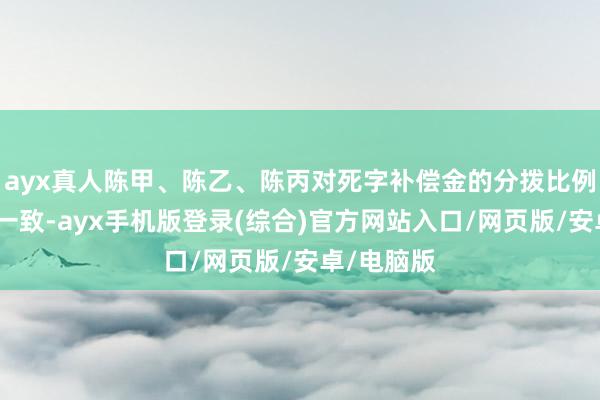 ayx真人陈甲、陈乙、陈丙对死字补偿金的分拨比例未能协商一致-ayx手机版登录(综合)官方网站入口/网页版/安卓/电脑版