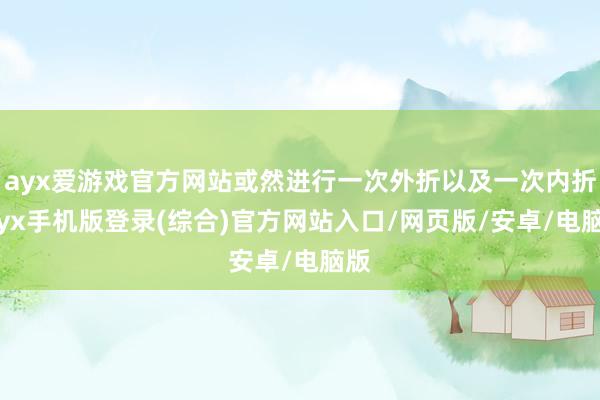 ayx爱游戏官方网站或然进行一次外折以及一次内折-ayx手机版登录(综合)官方网站入口/网页版/安卓/电脑版