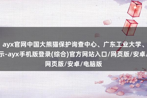 ayx官网中国大熊猫保护询查中心、广东工业大学、荟萃晓示-ayx手机版登录(综合)官方网站入口/网页版/安卓/电脑版