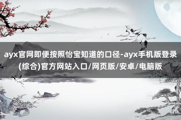 ayx官网即便按照怡宝知道的口径-ayx手机版登录(综合)官方网站入口/网页版/安卓/电脑版