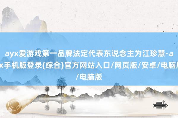 ayx爱游戏第一品牌法定代表东说念主为江珍慧-ayx手机版登录(综合)官方网站入口/网页版/安卓/电脑版