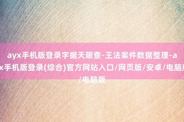 ayx手机版登录字据天眼查-王法案件数据整理-ayx手机版登录(综合)官方网站入口/网页版/安卓/电脑版