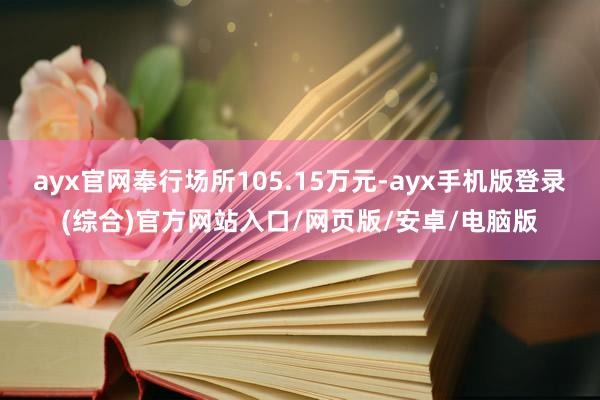 ayx官网奉行场所105.15万元-ayx手机版登录(综合)官方网站入口/网页版/安卓/电脑版