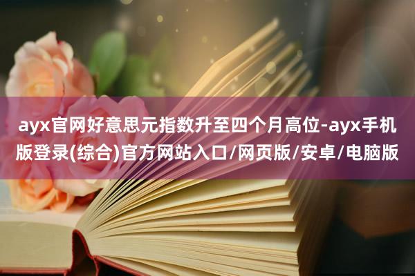 ayx官网好意思元指数升至四个月高位-ayx手机版登录(综合)官方网站入口/网页版/安卓/电脑版