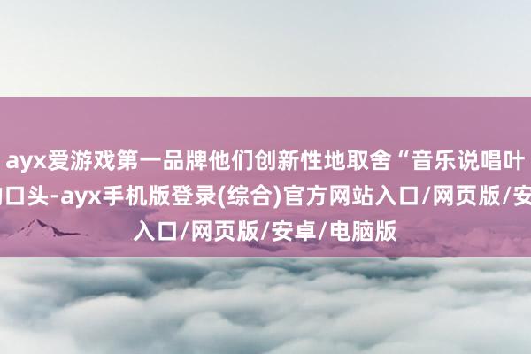 ayx爱游戏第一品牌他们创新性地取舍“音乐说唱叶挺故事”的口头-ayx手机版登录(综合)官方网站入口/网页版/安卓/电脑版