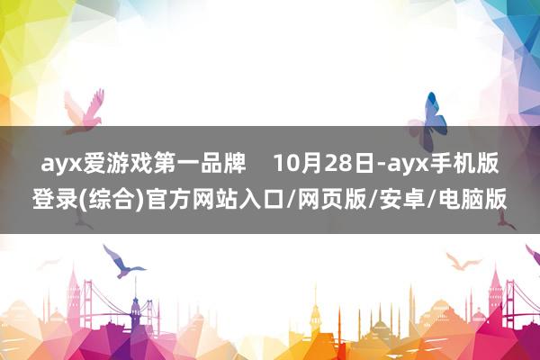 ayx爱游戏第一品牌    10月28日-ayx手机版登录(综合)官方网站入口/网页版/安卓/电脑版