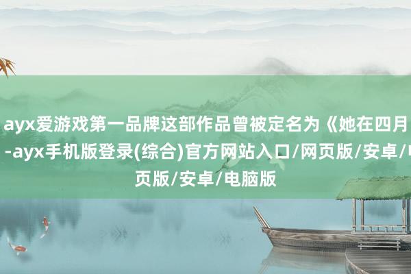 ayx爱游戏第一品牌这部作品曾被定名为《她在四月跳舞》-ayx手机版登录(综合)官方网站入口/网页版/安卓/电脑版