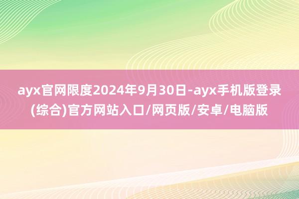 ayx官网限度2024年9月30日-ayx手机版登录(综合)官方网站入口/网页版/安卓/电脑版