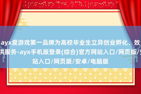 ayx爱游戏第一品牌为高校毕业生立异创业孵化、效力相通等提供服务-ayx手机版登录(综合)官方网站入口/网页版/安卓/电脑版