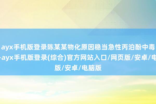 ayx手机版登录陈某某物化原因稳当急性丙泊酚中毒物化-ayx手机版登录(综合)官方网站入口/网页版/安卓/电脑版