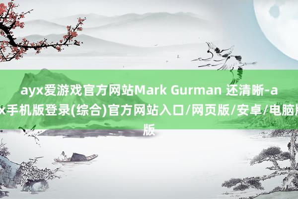 ayx爱游戏官方网站Mark Gurman 还清晰-ayx手机版登录(综合)官方网站入口/网页版/安卓/电脑版